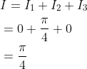 \begin{aligned} &I=I_{1}+I_{2}+I_{3} \\ &=0+\frac{\pi}{4}+0 \\ &=\frac{\pi}{4} \end{aligned}