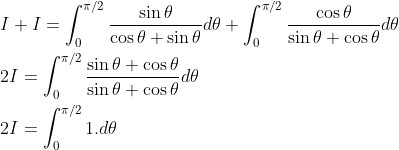 \begin{aligned} &I+I=\int_{0}^{\pi / 2} \frac{\sin \theta}{\cos \theta+\sin \theta} d \theta+\int_{0}^{\pi / 2} \frac{\cos \theta}{\sin \theta+\cos \theta} d \theta \\ &2 I=\int_{0}^{\pi / 2} \frac{\sin \theta+\cos \theta}{\sin \theta+\cos \theta} d \theta \\ &2 I=\int_{0}^{\pi / 2} 1 . d \theta \end{aligned}