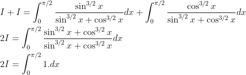 \begin{aligned} &I+I=\int_{0}^{\pi / 2} \frac{\sin ^{3 / 2} x}{\sin ^{3 / 2} x+\cos ^{3 / 2} x} d x+\int_{0}^{\pi / 2} \frac{\cos ^{3 / 2} x}{\sin ^{3 / 2} x+\cos ^{3 / 2} x} d x \\ &2 I=\int_{0}^{\pi / 2} \frac{\sin ^{3 / 2} x+\cos ^{3 / 2} x}{\sin ^{3 / 2} x+\cos ^{3 / 2} x} d x \\ &2 I=\int_{0}^{\pi / 2} 1 . d x \end{aligned}