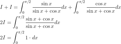 \begin{aligned} &I+I=\int_{0}^{\pi / 2} \frac{\sin x}{\sin x+\cos x} d x+\int_{0}^{\pi / 2} \frac{\cos x}{\sin x+\cos x} d x \\ &2 I=\int_{0}^{\pi / 2} \frac{\sin x+\cos x}{\sin x+\cos x} d x \\ &2 I=\int_{0}^{\pi / 2} 1 \cdot d x \end{aligned}