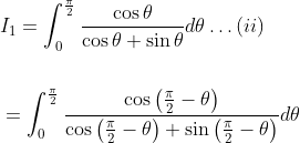 \begin{aligned} &I_{1}=\int_{0}^{\frac{\pi}{2}} \frac{\cos \theta}{\cos \theta+\sin \theta} d \theta \ldots(i i) \\\\ &=\int_{0}^{\frac{\pi}{2}} \frac{\cos \left(\frac{\pi}{2}-\theta\right)}{\cos \left(\frac{\pi}{2}-\theta\right)+\sin \left(\frac{\pi}{2}-\theta\right)} d \theta \end{aligned}