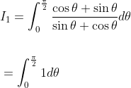 \begin{aligned} &I_{1}=\int_{0}^{\frac{\pi}{2}} \frac{\cos \theta+\sin \theta}{\sin \theta+\cos \theta} d \theta \\\\ &=\int_{0}^{\frac{\pi}{2}} 1 d \theta \end{aligned}