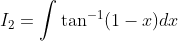 \begin{aligned} &I_{2}=\int \tan ^{-1}(1-x) d x\\ & \end{aligned}