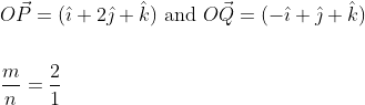 \begin{aligned} &O \vec{P}=(\hat{\imath}+2 \hat{\jmath}+\hat{k}) \text { and } O \vec{Q}=(-\hat{\imath}+\hat{\jmath}+\hat{k}) \\\\ &\frac{m}{n}=\frac{2}{1} \end{aligned}