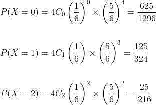 \begin{aligned} &P(X=0)=4 C_{0}\left(\frac{1}{6}\right)^{0} \times\left(\frac{5}{6}\right)^{4}=\frac{625}{1296} \\\\ &P(X=1)=4 C_{1}\left(\frac{1}{6}\right) \times\left(\frac{5}{6}\right)^{3}=\frac{125}{324} \\\\ &P(X=2)=4 C_{2}\left(\frac{1}{6}\right)^{2} \times\left(\frac{5}{6}\right)^{2}=\frac{25}{216} \\ \end{aligned}