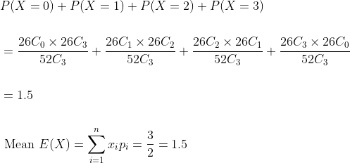 \begin{aligned} &P(X=0)+P(X=1)+P(X=2)+P(X=3) \\\\ &=\frac{26 C_{0} \times 26 C_{3}}{52 C_{3}}+\frac{26 C_{1} \times 26 C_{2}}{52 C_{3}}+\frac{26 C_{2} \times 26 C_{1}}{52 C_{3}}+\frac{26 C_{3} \times 26 C_{0}}{52 C_{3}} \\\\ &=1.5 \\\\ &\text { Mean } E(X)=\sum_{i=1}^{n} x_{i} p_{i}=\frac{3}{2}=1.5 \end{aligned}