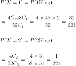 \begin{aligned} &P(X=1)=P(1 \mathrm{King}) \\\\ &=\frac{4 C_{1} 48 C_{1}}{52 C_{2}}=\frac{4 \times 48 \times 2}{52}=\frac{32}{221} \\\\ &P(X=2)=P(2 \mathrm{King}) \\\\ &=\frac{4 C_{2}}{52 C_{2}}=\frac{4 \times 3}{52 \times 51}=\frac{1}{221} \end{aligned}