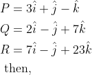 \begin{aligned} &P=3 \hat{i}+\hat{j}-\hat{k}\\ &Q=2 \hat{i}-\hat{j}+7 \hat{k}\\ &R=7 \hat{i}-\hat{j}+23 \hat{k}\\ &\text { then, } \end{aligned}