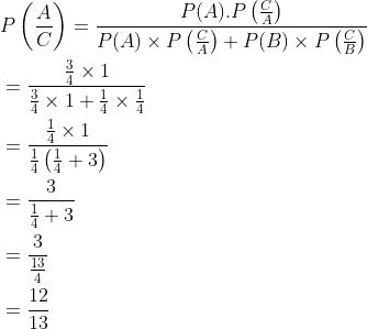\begin{aligned} &P\left (\frac{A}{C} \right )=\frac{P(A).P\left ( \frac{C}{A} \right )}{P(A)\times P\left ( \frac{C}{A} \right )+P(B)\times P\left ( \frac{C}{B} \right )}\\ &=\frac{{\frac{3}{4}\times 1 }}{\frac{3}{4}\times 1+\frac{1}{4}\times \frac{1}{4}}\\ &=\frac{\frac{1}{4}\times 1}{\frac{1}{4}\left ( \frac{1}{4}+3 \right )}\\ &=\frac{3}{\frac{1}{4}+3}\\ &=\frac{3}{\frac{13}{4}}\\ &=\frac{12}{13} \end{aligned}