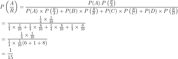 \begin{aligned} &P\left (\frac{A}{R} \right )=\frac{P(A).P\left ( \frac{R}{A} \right )}{P(A)\times P\left ( \frac{R}{A} \right )+P(B)\times P\left ( \frac{R}{B} \right )+P(C)\times P\left ( \frac{R}{C} \right )+P(D)\times P\left ( \frac{R}{D} \right )}\\ &=\frac{\frac{1}{4}\times \frac{1}{10} }{\frac{1}{4}\times \frac{1}{10}+\frac{1}{4}\times \frac{6}{10}+\frac{1}{4}\times \frac{8}{10}+\frac{1}{4}\times \frac{0}{10}}\\ &=\frac{\frac{1}{4}\times \frac{1}{10} }{\frac{1}{4}\times \frac{1}{10}(6+1+8)}\\ &=\frac{1}{15} \end{aligned}
