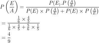 \begin{aligned} &P\left (\frac{E}{A} \right )=\frac{P(E_).P\left ( \frac{A}{E} \right )}{P(E)\times P\left ( \frac{A}{E} \right )+P(E)\times P\left ( \frac{A}{E} \right )}\\ &=\frac{\frac{1}{6}\times \frac{4}{5}}{\frac{1}{6}\times \frac{4}{5}+\frac{5}{6}\times \frac{1}{5}} \\ &=\frac{4}{9} \end{aligned}