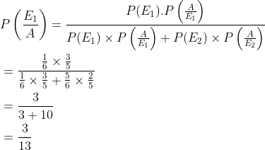 \begin{aligned} &P\left (\frac{E_1}{A} \right )=\frac{P(E_1).P\left ( \frac{A}{E_1} \right )}{P(E_1)\times P\left ( \frac{A}{E_1} \right )+P(E_2)\times P\left ( \frac{A}{E_2} \right )}\\ &=\frac{{\frac{1}{6}\times \frac{3}{5} }}{\frac{1}{6}\times \frac{3}{5}+\frac{5}{6}\times \frac{2}{5}}\\ &=\frac{3}{3+10}\\ &=\frac{3}{13} \end{aligned}