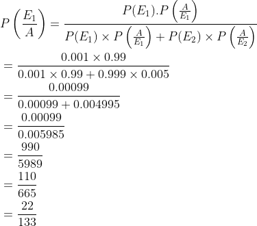 \begin{aligned} &P\left (\frac{E_1}{A} \right )=\frac{P(E_1).P\left ( \frac{A}{E_1} \right )}{P(E_1)\times P\left ( \frac{A}{E_1} \right )+P(E_2)\times P\left ( \frac{A}{E_2} \right )}\\ &=\frac{0.001\times 0.99}{0.001\times 0.99+0.999\times 0.005}\\ &=\frac{0.00099}{0.00099+0.004995}\\ &=\frac{0.00099}{0.005985}\\ &=\frac{990}{5989}\\ &=\frac{110}{665}\\ &=\frac{22}{133} \end{aligned}
