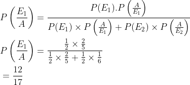 \begin{aligned} &P\left (\frac{E_1}{A} \right )=\frac{P(E_1).P\left ( \frac{A}{E_1} \right )}{P(E_1)\times P\left ( \frac{A}{E_1} \right )+P(E_2)\times P\left ( \frac{A}{E_2} \right )}\\ &P\left (\frac{E_1}{A} \right )=\frac{{\frac{1}{2}\times \frac{2}{5} }}{\frac{1}{2}\times \frac{2}{5}+\frac{1}{2}\times \frac{1}{6}}\\ &=\frac{12}{17} \end{aligned}