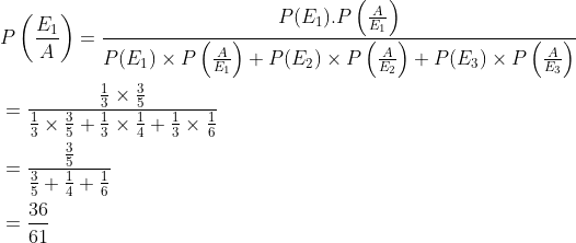 \begin{aligned} &P\left (\frac{E_1}{A} \right )=\frac{P(E_1).P\left ( \frac{A}{E_1} \right )}{P(E_1)\times P\left ( \frac{A}{E_1} \right )+P(E_2)\times P\left ( \frac{A}{E_2} \right )+P(E_3)\times P\left ( \frac{A}{E_3} \right )}\\ &=\frac{{\frac{1}{3}\times \frac{3}{5} }}{\frac{1}{3}\times \frac{3}{5}+\frac{1}{3}\times \frac{1}{4}+\frac{1}{3}\times \frac{1}{6}}\\ &=\frac{\frac{3}{5}}{\frac{3}{5}+\frac{1}{4}+\frac{1}{6}}\\ &=\frac{36}{61} \end{aligned}