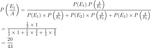 \begin{aligned} &P\left (\frac{E_1}{A} \right )=\frac{P(E_1).P\left ( \frac{A}{E_1} \right )}{P(E_1)\times P\left ( \frac{A}{E_1} \right )+P(E_2)\times P\left ( \frac{A}{E_2} \right )+P(E_3)\times P\left ( \frac{A}{E_3} \right )}\\ &=\frac{{\frac{1}{3}\times 1 }}{\frac{1}{3}\times 1+\frac{1}{3}\times \frac{3}{4}+\frac{1}{3}\times \frac{2}{5}}\\ &=\frac{20}{43} \end{aligned}