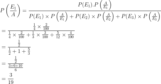 \begin{aligned} &P\left (\frac{E_1}{A} \right )=\frac{P(E_1).P\left ( \frac{A}{E_1} \right )}{P(E_1)\times P\left ( \frac{A}{E_1} \right )+P(E_2)\times P\left ( \frac{A}{E_2} \right )+P(E_3)\times P\left ( \frac{A}{E_3} \right )}\\ &=\frac{{\frac{1}{4}\times \frac{2}{100} }}{\frac{1}{4}\times \frac{2}{100}+\frac{1}{3}\times \frac{3}{100}+\frac{5}{12}\times \frac{4}{100}}\\ &=\frac{\frac{1}{2}}{\frac{1}{2}+1+\frac{5}{3}}\\ &=\frac{\frac{1}{2}}{\frac{3+6+10}{6}}\\ &=\frac{3}{19} \end{aligned}