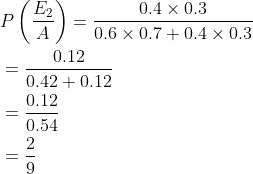 \begin{aligned} &P\left (\frac{E_2}{A} \right )=\frac{0.4\times 0.3}{0.6\times 0.7+0.4\times 0.3 }\\ &=\frac{0.12}{0.42+0.12}\\ &=\frac{0.12}{0.54}\\ &=\frac{2}{9} \end{aligned}