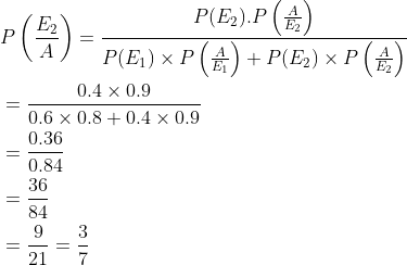 \begin{aligned} &P\left (\frac{E_2}{A} \right )=\frac{P(E_2).P\left ( \frac{A}{E_2} \right )}{P(E_1)\times P\left ( \frac{A}{E_1} \right )+P(E_2)\times P\left ( \frac{A}{E_2} \right )}\\ &=\frac{0.4\times 0.9}{0.6\times 0.8+0.4\times 0.9}\\ &=\frac{0.36}{0.84}\\ &=\frac{36}{84}\\ &=\frac{9}{21}=\frac{3}{7} \end{aligned}