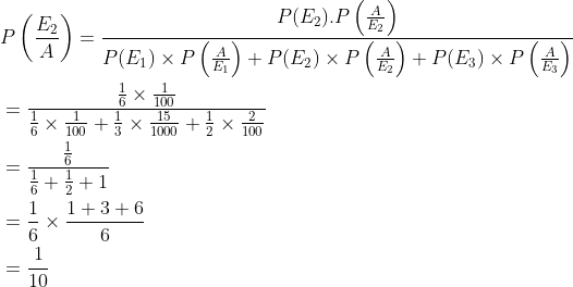 \begin{aligned} &P\left (\frac{E_2}{A} \right )=\frac{P(E_2).P\left ( \frac{A}{E_2} \right )}{P(E_1)\times P\left ( \frac{A}{E_1} \right )+P(E_2)\times P\left ( \frac{A}{E_2} \right )+P(E_3)\times P\left ( \frac{A}{E_3} \right )}\\ &=\frac{{\frac{1}{6}\times \frac{1}{100} }}{\frac{1}{6}\times \frac{1}{100}+\frac{1}{3}\times \frac{15}{1000}+\frac{1}{2}\times \frac{2}{100}}\\ &=\frac{\frac{1}{6}}{\frac{1}{6}+\frac{1}{2}+1}\\ &=\frac{1}{6}\times \frac{1+3+6}{6}\\ &=\frac{1}{10} \end{aligned}