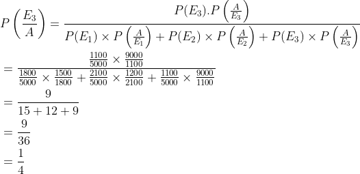\begin{aligned} &P\left (\frac{E_3}{A} \right )=\frac{P(E_3).P\left ( \frac{A}{E_3} \right )}{P(E_1)\times P\left ( \frac{A}{E_1} \right )+P(E_2)\times P\left ( \frac{A}{E_2} \right )+P(E_3)\times P\left ( \frac{A}{E_3} \right )}\\ &=\frac{{\frac{1100}{5000}\times \frac{9000}{1100} }}{\frac{1800}{5000}\times \frac{1500}{1800}+\frac{2100}{5000}\times \frac{1200}{2100}+\frac{1100}{5000}\times \frac{9000}{1100}}\\ &=\frac{9}{15+12+9}\\ &=\frac{9}{36}\\ &=\frac{1}{4} \end{aligned}