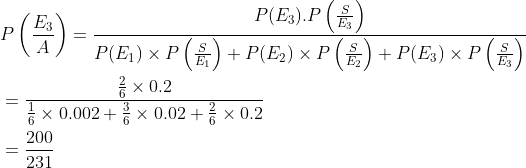 \begin{aligned} &P\left (\frac{E_3}{A} \right )=\frac{P(E_3).P\left ( \frac{S}{E_3} \right )}{P(E_1)\times P\left ( \frac{S}{E_1} \right )+P(E_2)\times P\left ( \frac{S}{E_2} \right )+P(E_3)\times P\left ( \frac{S}{E_3} \right )}\\ &=\frac{{\frac{2}{6}\times 0.2 }}{\frac{1}{6}\times 0.002+\frac{3}{6}\times 0.02+\frac{2}{6}\times 0.2}\\ &=\frac{200}{231} \end{aligned}