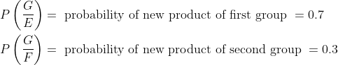 \begin{aligned} &P\left (\frac{G}{E} \right )= \text { probability of new product of first group } =0.7\\ &P\left (\frac{G}{F} \right )= \text { probability of new product of second group } =0.3\\ \end{aligned}