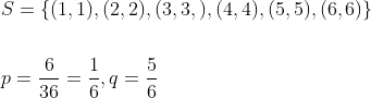 \begin{aligned} &S=\{(1,1),(2,2),(3,3,),(4,4),(5,5),(6,6)\} \\\\ &p=\frac{6}{36}=\frac{1}{6}, q=\frac{5}{6} \\ \end{aligned}