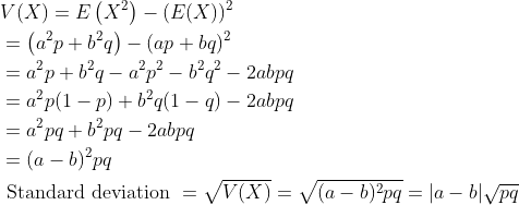 \begin{aligned} &V(X)=E\left(X^{2}\right)-(E(X))^{2} \\ &=\left(a^{2} p+b^{2} q\right)-(a p+b q)^{2} \\ &=a^{2} p+b^{2} q-a^{2} p^{2}-b^{2} q^{2}-2 a b p q \\ &=a^{2} p(1-p)+b^{2} q(1-q)-2 a b p q \\ &=a^{2} p q+b^{2} p q-2 a b p q \\ &=(a-b)^{2} p q \\ &\text { Standard deviation }=\sqrt{V(X)}=\sqrt{(a-b)^{2} p q}=|a-b| \sqrt{p q} \end{aligned}