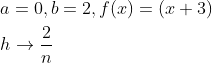 \begin{aligned} &a=0, b=2, f(x)=(x+3) \\ &h \rightarrow \frac{2}{n} \end{aligned}