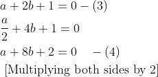 \begin{aligned} &a+2 b+1=0-(3)\\ &\frac{a}{2}+4 b+1=0\\ &a+8 b+2=0 \quad-(4)\\ &\text { [Multiplying both sides by 2] } \end{aligned}