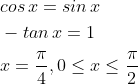 \begin{aligned} &cos\, x=sin\, x\\ &-tan\, x=1\\ &x=\frac{\pi }{4}, 0\leq x\leq \frac{\pi }{2} \end{aligned}