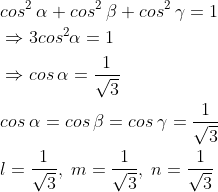 \begin{aligned} &cos^2 \: \alpha +cos^2\: \beta +cos^2\: \gamma =1\\ &\Rightarrow 3cos^2\alpha =1\\ &\Rightarrow cos\: \alpha =\frac{1}{\sqrt{3}}\\ &cos \: \alpha =cos\: \beta =cos\: \gamma =\frac{1}{\sqrt{3}}\\ &l=\frac{1}{\sqrt{3}},\; m=\frac{1}{\sqrt{3}},\;n= \frac{1}{\sqrt{3}} \end{aligned}