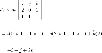 \begin{aligned} &d_{1} \times d_{2}\left|\begin{array}{ccc} \hat{\imath} & \hat{\jmath} & \hat{k} \\ 2 & 0 & 1 \\ 1 & 1 & 1 \end{array}\right| \\\\ &=\hat{\imath}(0 \times 1-1 \times 1)-\hat{\jmath}(2 \times 1-1 \times 1)+\hat{k}(2) \\\\ &=-\hat{\imath}-\hat{\jmath}+2 \hat{k} \end{aligned}
