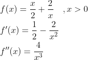 \begin{aligned} &f(x)=\frac{x}{2}+\frac{2}{x} \quad, x>0 \\ &f^{\prime}(x)=\frac{1}{2}-\frac{2}{x^{2}} \ \\ &f^{\prime \prime}(x)=\frac{4}{x^{3}} \end{aligned}