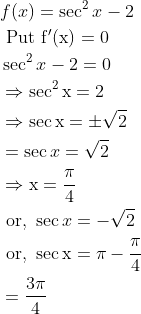 \begin{aligned} &f(x)=\sec ^{2} x-2\\ &\text { Put } \mathrm{f}^{\prime}(\mathrm{x})=0\\ &\sec ^{2} x-2=0\\ &\Rightarrow \sec ^{2} \mathrm{x}=2\\ &\Rightarrow \sec \mathrm{x}=\pm \sqrt{2}\\ &=\sec x=\sqrt{2}\\ &\Rightarrow \mathrm{x}=\frac{\pi}{4}\\ &\text { or, } \sec x=-\sqrt{2}\\ &\text { or, } \sec \mathrm{x}=\pi-\frac{\pi}{4}\\ &=\frac{3 \pi}{4} \end{aligned}