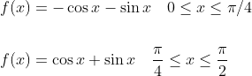 \begin{aligned} &f(x)=-\cos x-\sin x \quad 0 \leq x \leq \pi / 4 \\\\ &f(x)=\cos x+\sin x \quad \frac{\pi}{4} \leq x \leq \frac{\pi}{2} \end{aligned}