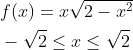 \begin{aligned} &f(x)=x \sqrt{2-x^{2}} \\ &-\sqrt{2} \leq x \leq \sqrt{2} \end{aligned}