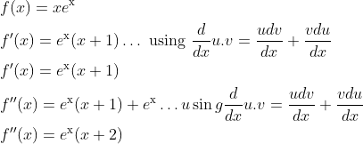 \begin{aligned} &f(x)=x e^{\mathrm{x}} \\ &f^{\prime}(x)=e^{\mathrm{x}}(x+1) \ldots \text { using } \frac{d}{d x} u . v=\frac{u d v}{d x}+\frac{v d u}{d x} \\ &f^{\prime}(x)=e^{\mathrm{x}}(x+1) \\ &f^{\prime \prime}(x)=e^{\mathrm{x}}(x+1)+e^{\mathrm{x}} \ldots u \sin g \frac{d}{d x} u . v=\frac{u d v}{d x}+\frac{v d u}{d x} \\ &f^{\prime \prime}(x)=e^{\mathrm{x}}(x+2) \end{aligned}