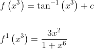 \begin{aligned} &f\left(x^{3}\right)=\tan ^{-1}\left(x^{3}\right)+c \\\\ &f^{1}\left(x^{3}\right)=\frac{3 x^{2}}{1+x^{6}} \end{aligned}