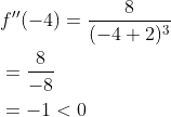\begin{aligned} &f^{\prime \prime}(-4)=\frac{8}{(-4+2)^{3}} \\ &=\frac{8}{-8} \\ &=-1<0 \end{aligned}