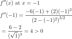 \begin{aligned} &f^{\prime \prime}(x) \text { at } x=-1 \\ &f^{\prime \prime}(-1)=\frac{-6(-1)+(2)(-1)^{3}}{\left(2-(-1)^{2}\right)^{3 / 2}} \\ &=\frac{6-2}{(\sqrt{1})^{3}}=4>0 \end{aligned}