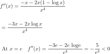 \begin{aligned} &f^{\prime \prime}(x)=\frac{-x-2 x(1-\log x)}{x^{4}} \\\\ &=\frac{-3 x-2 x \log x}{x^{4}} \\\\ &\text { At } x=e \quad f^{\prime \prime}(x)=\frac{-3 e-2 e \text { loge }}{e^{4}}=-\frac{5}{e^{3}}<0 \end{aligned}