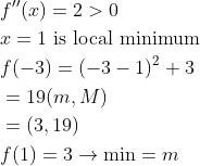 \begin{aligned} &f^{\prime \prime}(x)=2>0\\ &x=1 \text { is local minimum }\\ &f(-3)=(-3-1)^{2}+3\\ &=19(m, M)\\ &=(3,19)\\ &f(1)=3 \rightarrow \min =m \end{aligned}