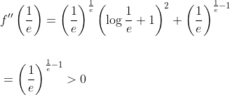 \begin{aligned} &f^{\prime \prime}\left(\frac{1}{e}\right)=\left(\frac{1}{e}\right)^{\frac{1}{e}}\left(\log \frac{1}{e}+1\right)^{2}+\left(\frac{1}{e}\right)^{\frac{1}{e}-1} \\\\ &=\left(\frac{1}{e}\right)^{\frac{1}{e}-1}>0 \end{aligned}