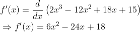 \begin{aligned} &f^{\prime}(x)=\frac{d}{d x}\left(2 x^{3}-12 x^{2}+18 x+15\right) \\ &\Rightarrow f^{\prime}(x)=6 x^{2}-24 x+18 \end{aligned}