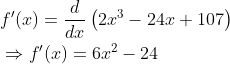 \begin{aligned} &f^{\prime}(x)=\frac{d}{d x}\left(2 x^{3}-24 x+107\right) \\ &\Rightarrow f^{\prime}(x)=6 x^{2}-24 \end{aligned}