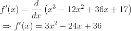\begin{aligned} &f^{\prime}(x)=\frac{d}{d x}\left(x^{3}-12 x^{2}+36 x+17\right) \\ &\Rightarrow f^{\prime}(x)=3 x^{2}-24 x+36 \end{aligned}