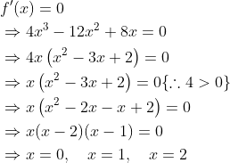 \begin{aligned} &f^{\prime}(x)=0 \\ &\Rightarrow 4 x^{3}-12 x^{2}+8 x=0 \\ &\Rightarrow 4 x\left(x^{2}-3 x+2\right)=0 \\ &\Rightarrow x\left(x^{2}-3 x+2\right)=0\{\therefore 4>0\} \\ &\Rightarrow x\left(x^{2}-2 x-x+2\right)=0 \\ &\Rightarrow x(x-2)(x-1)=0 \\ &\Rightarrow x=0, \quad x=1, \quad x=2 \end{aligned}
