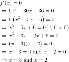 \begin{aligned} &f^{\prime}(x)=0 \\ &\Rightarrow 6 x^{2}-30 x+36=0 \\ &\Rightarrow 6\left(x^{2}-5 x+6\right)=0 \\ &\Rightarrow x^{2}-5 x+6=0\{\therefore 6>0\} \\ &\Rightarrow x^{2}-3 x-2 x+6=0 \\ &\Rightarrow(x-3)(x-2)=0 \\ &\Rightarrow x-3=0 \text { and } x-2=0 \\ &\Rightarrow x=3 \text { and } x=2 \end{aligned}